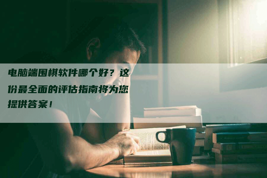 电脑端围棋软件哪个好？这份最全面的评估指南将为您提供答案！