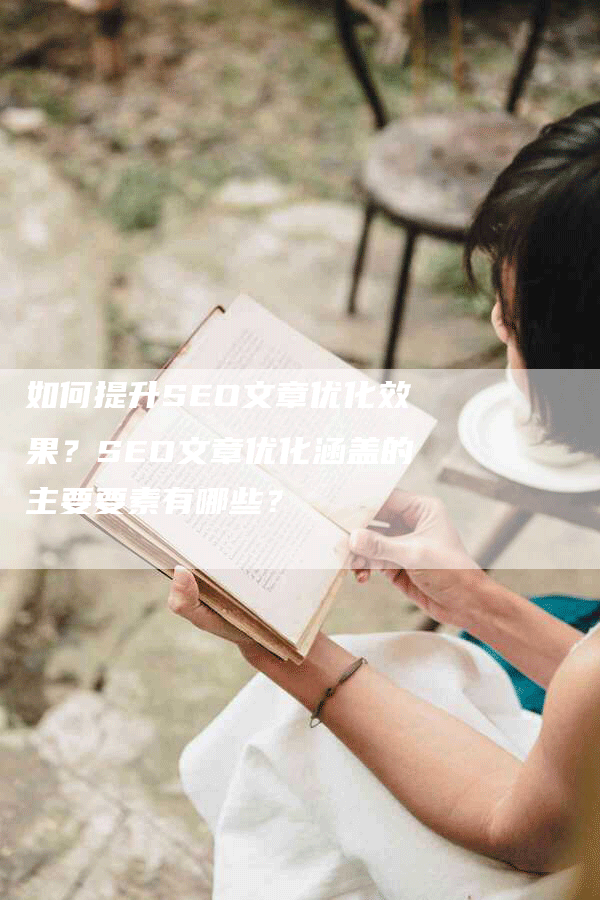 如何提升SEO文章优化效果？SEO文章优化涵盖的主要要素有哪些？