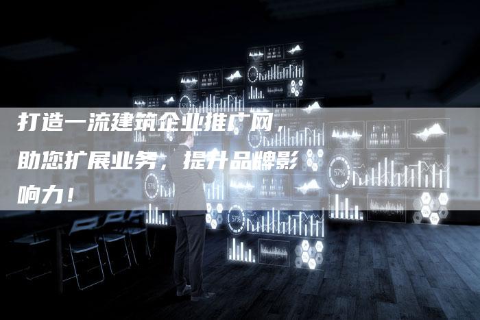 打造一流建筑企业推广网，助您扩展业务，提升品牌影响力！