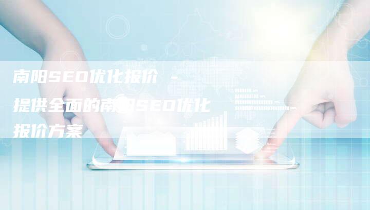南阳SEO优化报价 - 提供全面的南阳SEO优化报价方案