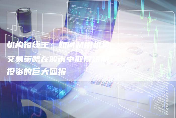 机构短线王：如何利用机构交易策略在股市中取得短期投资的巨大回报