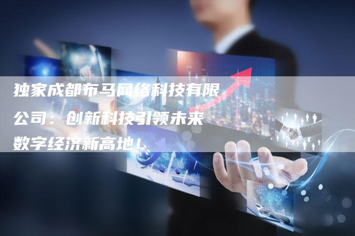 独家成都布马网络科技有限公司：创新科技引领未来 数字经济新高地！