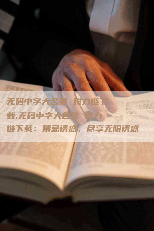 无码中字大合集 磁力链下载,无码中字大合集 磁力链下载：禁忌诱惑，尽享无限诱惑