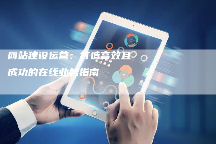网站建设运营：打造高效且成功的在线业务指南