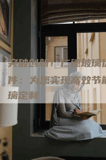 突破创新！仁德玻璃优化软件：为您实现高效节能的玻璃定制