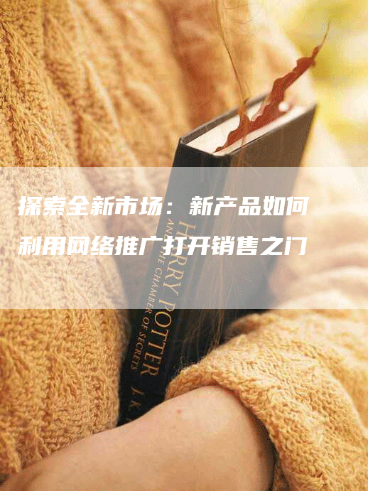 探索全新市场：新产品如何利用网络推广打开销售之门