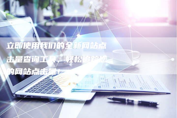 立即使用我们的全新网站点击量查询工具，轻松追踪您的网站点击量！