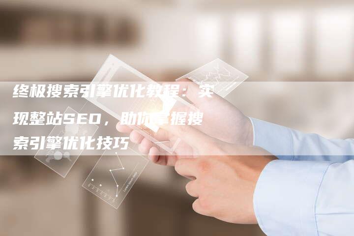 终极搜索引擎优化教程：实现整站SEO，助你掌握搜索引擎优化技巧