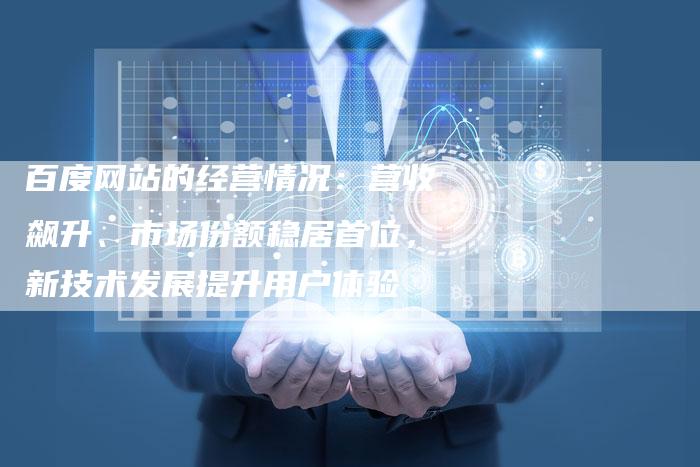 百度网站的经营情况：营收飙升、市场份额稳居首位，新技术发展提升用户体验