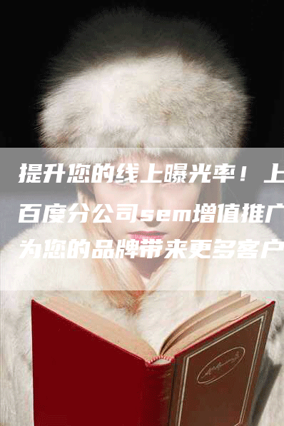 提升您的线上曝光率！上海百度分公司sem增值推广为您的品牌带来更多客户