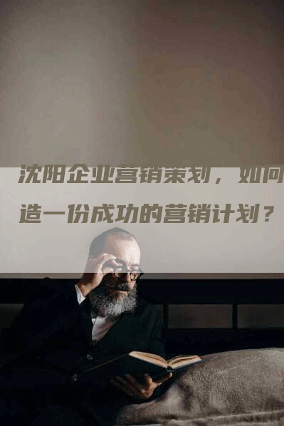 沈阳企业营销策划，如何打造一份成功的营销计划？