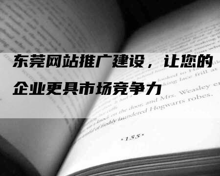 东莞网站推广建设，让您的企业更具市场竞争力