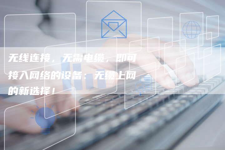 无线连接，无需电缆，即可接入网络的设备：无缆上网的新选择！