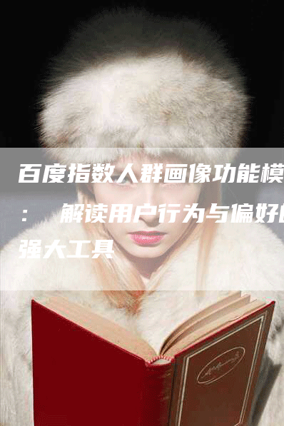百度指数人群画像功能模块： 解读用户行为与偏好的强大工具