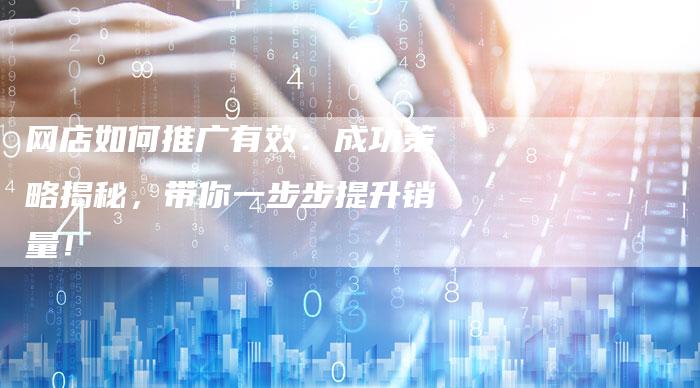 网店如何推广有效：成功策略揭秘，带你一步步提升销量！