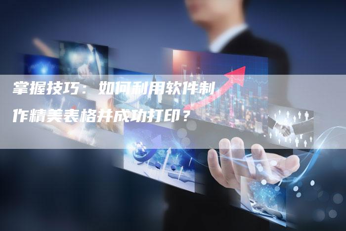 掌握技巧：如何利用软件制作精美表格并成功打印？
