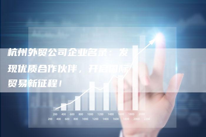 杭州外贸公司企业名录：发现优质合作伙伴，开启国际贸易新征程！