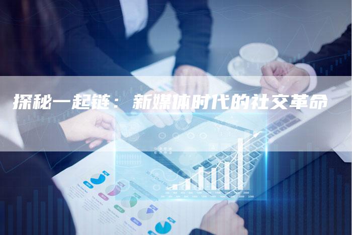 探秘一起链：新媒体时代的社交革命