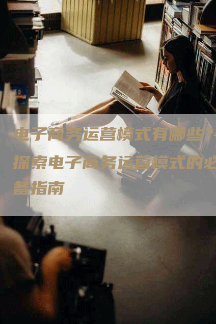 电子商务运营模式有哪些？探索电子商务运营模式的必备指南