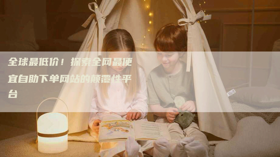 全球最低价！探索全网最便宜自助下单网站的颠覆性平台