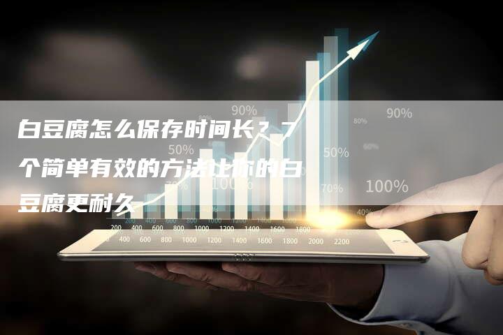 白豆腐怎么保存时间长？7个简单有效的方法让你的白豆腐更耐久