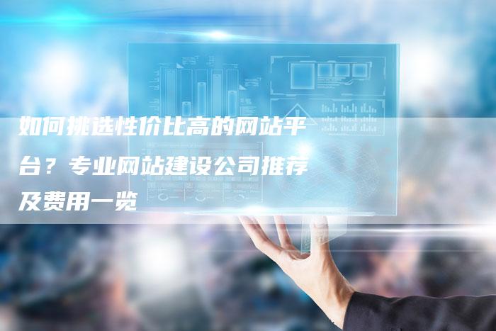如何挑选性价比高的网站平台？专业网站建设公司推荐及费用一览