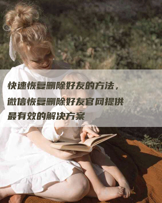 快速恢复删除好友的方法，微信恢复删除好友官网提供最有效的解决方案