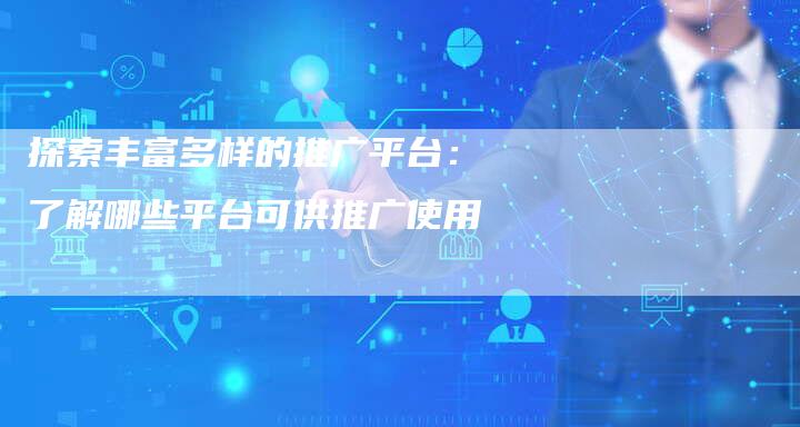 探索丰富多样的推广平台：了解哪些平台可供推广使用