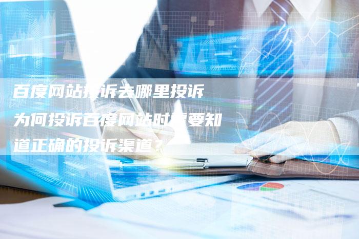 百度网站投诉去哪里投诉 为何投诉百度网站时需要知道正确的投诉渠道？