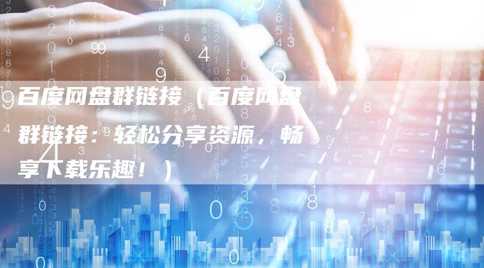 百度网盘群链接（百度网盘群链接：轻松分享资源，畅享下载乐趣！）