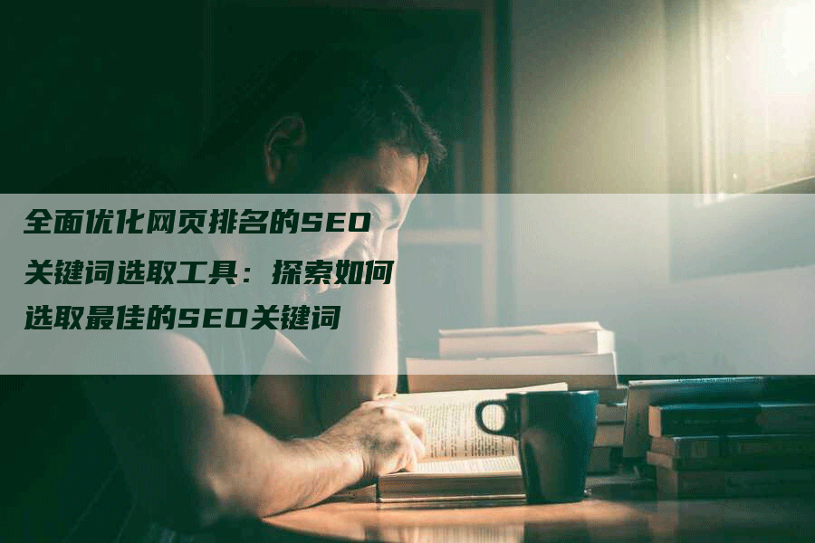 全面优化网页排名的SEO关键词选取工具：探索如何选取最佳的SEO关键词