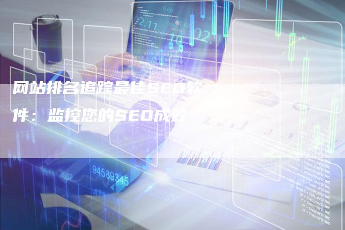 网站排名追踪最佳SEO软件：监控您的SEO成效