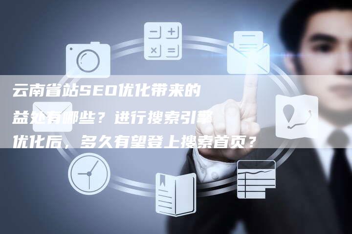 云南省站SEO优化带来的益处有哪些？进行搜索引擎优化后，多久有望登上搜索首页？
