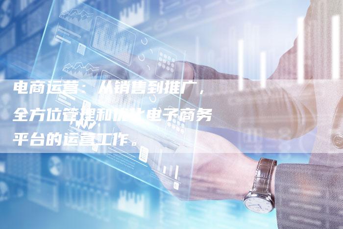 电商运营：从销售到推广，全方位管理和优化电子商务平台的运营工作。