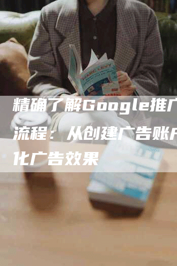精确了解Google推广流程：从创建广告账户到优化广告效果