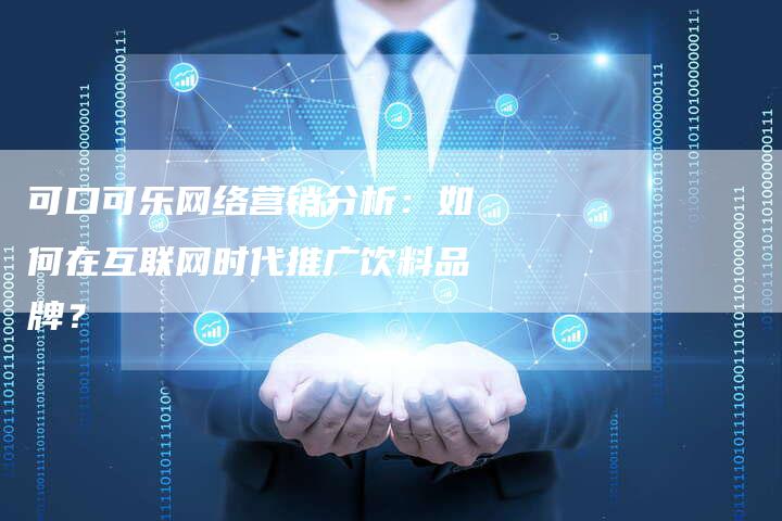 可口可乐网络营销分析：如何在互联网时代推广饮料品牌？