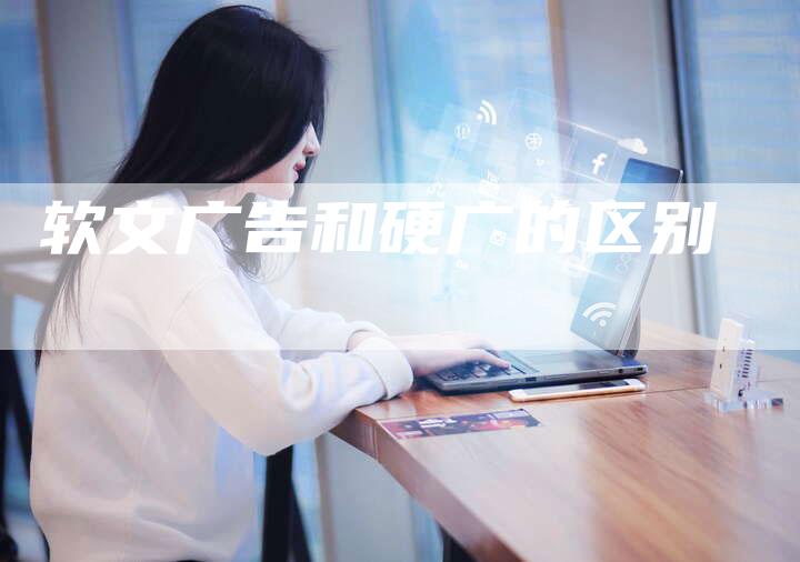 软文广告和硬广的区别