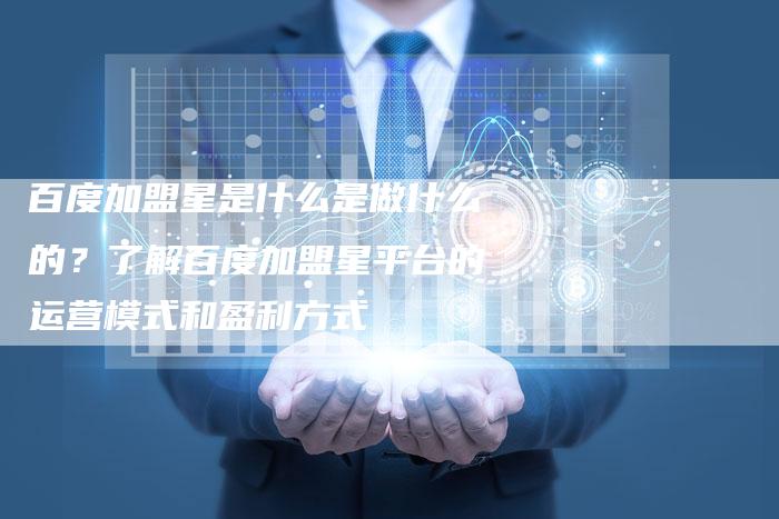 百度加盟星是什么是做什么的？了解百度加盟星平台的运营模式和盈利方式