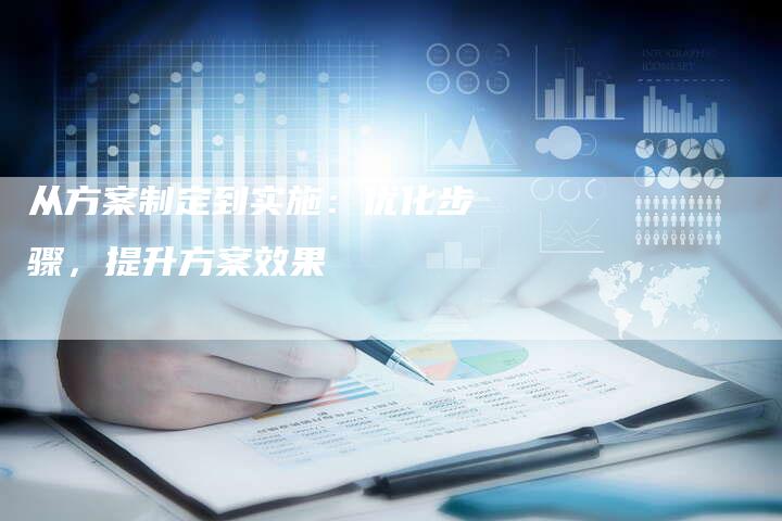 从方案制定到实施：优化步骤，提升方案效果