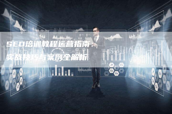 SEO培训教程运营指南：实战技巧与案例全解析