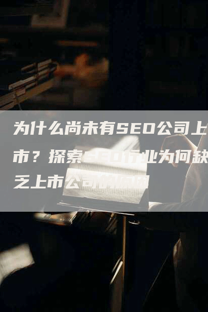 为什么尚未有SEO公司上市？探索SEO行业为何缺乏上市公司的原因