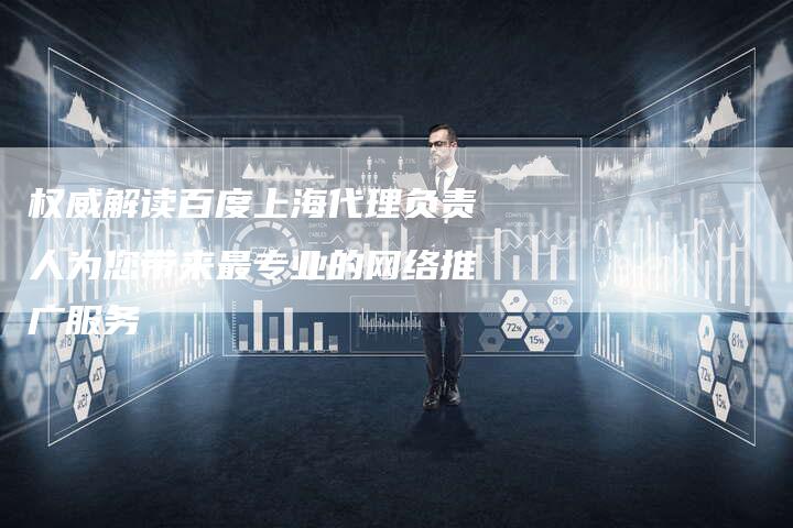 权威解读百度上海代理负责人为您带来最专业的网络推广服务