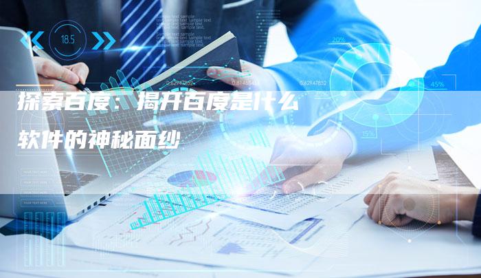 探索百度：揭开百度是什么软件的神秘面纱