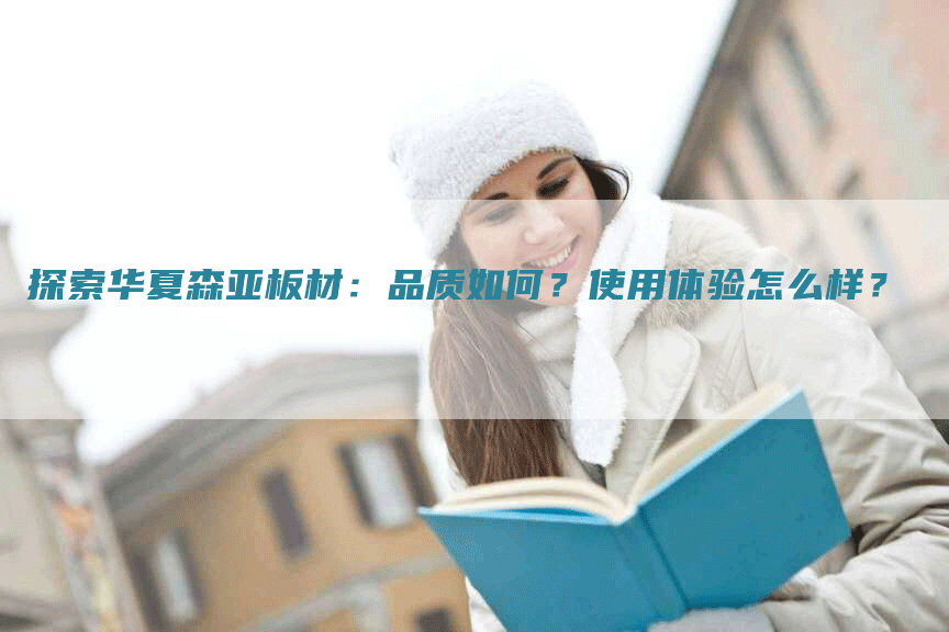 探索华夏森亚板材：品质如何？使用体验怎么样？