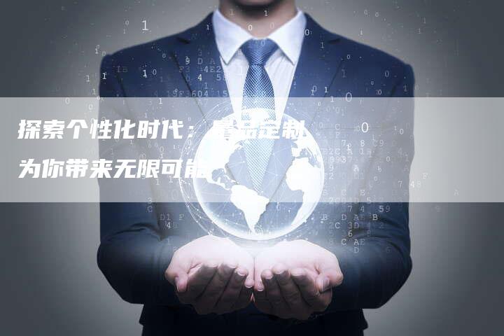 探索个性化时代：量品定制为你带来无限可能