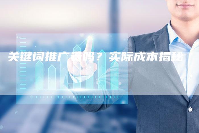 关键词推广贵吗？实际成本揭秘