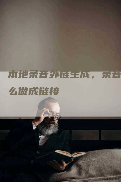 本地录音外链生成，录音怎么做成链接