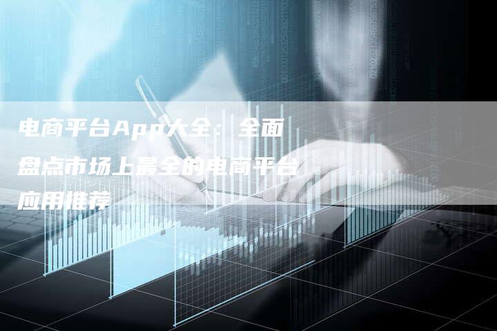 电商平台App大全：全面盘点市场上最全的电商平台应用推荐
