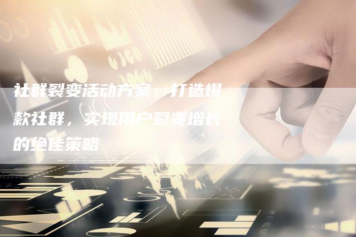 社群裂变活动方案：打造爆款社群，实现用户裂变增长的绝佳策略