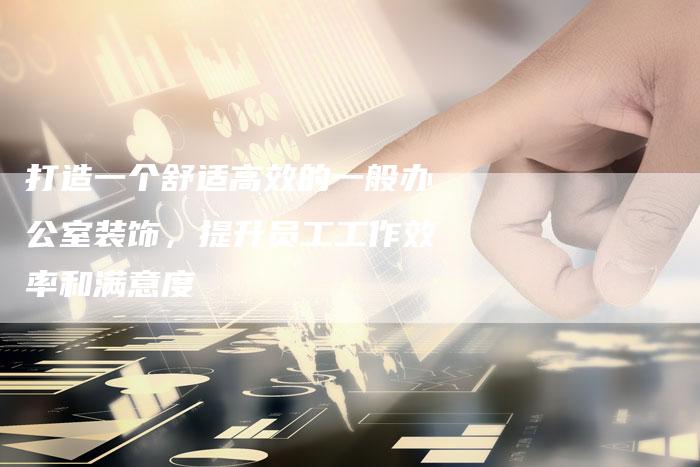 打造一个舒适高效的一般办公室装饰，提升员工工作效率和满意度